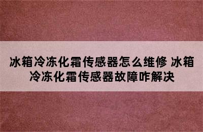 冰箱冷冻化霜传感器怎么维修 冰箱冷冻化霜传感器故障咋解决